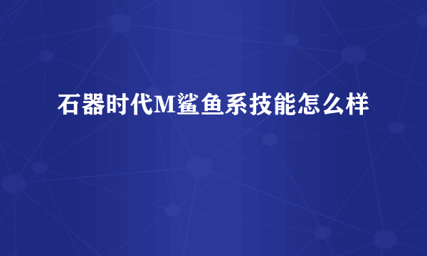 石器时代M鲨鱼系技能怎么样