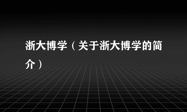 浙大博学（关于浙大博学的简介）