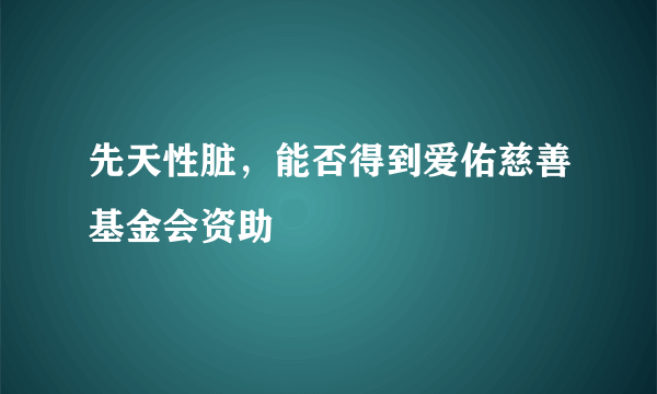 先天性脏，能否得到爱佑慈善基金会资助