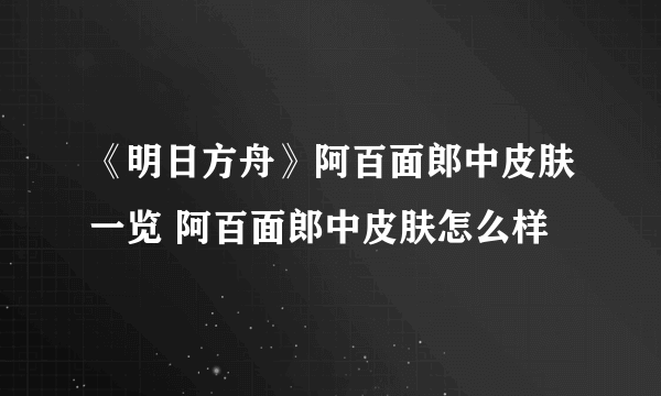 《明日方舟》阿百面郎中皮肤一览 阿百面郎中皮肤怎么样