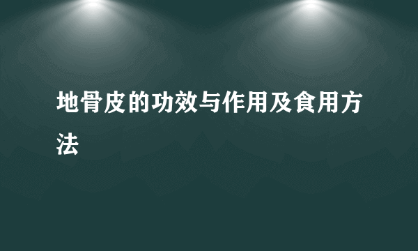 地骨皮的功效与作用及食用方法