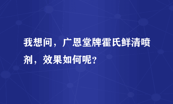 我想问，广恩堂牌霍氏鲜清喷剂，效果如何呢？