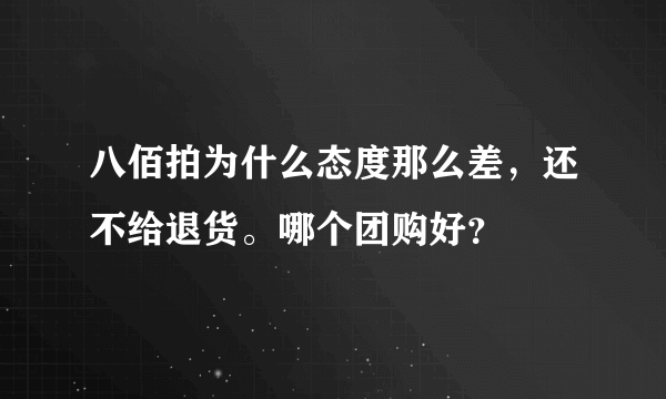 八佰拍为什么态度那么差，还不给退货。哪个团购好？