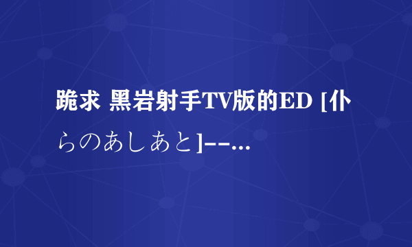 跪求 黑岩射手TV版的ED [仆らのあしあと]---supercell 这首歌的中文歌词~~