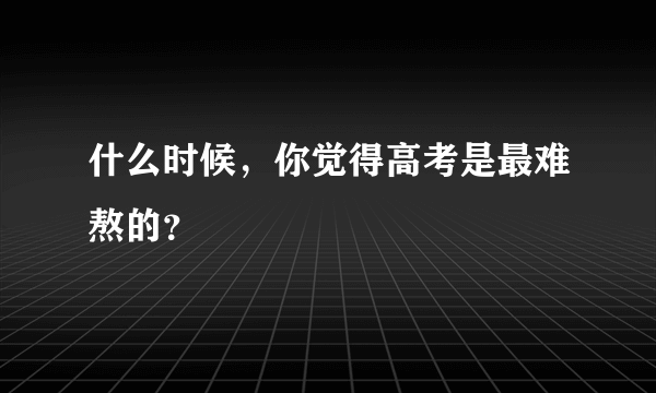 什么时候，你觉得高考是最难熬的？