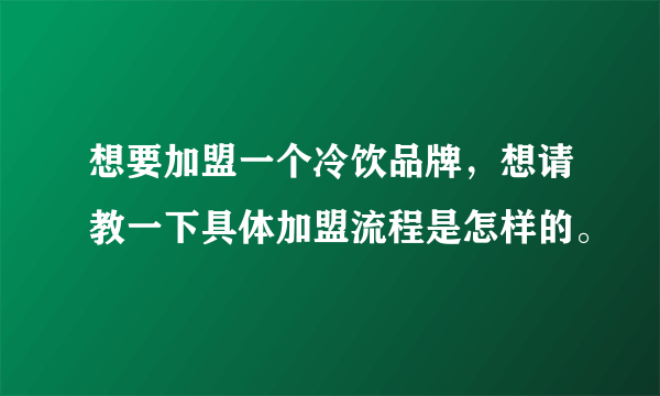 想要加盟一个冷饮品牌，想请教一下具体加盟流程是怎样的。