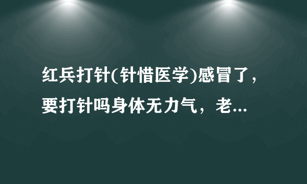 红兵打针(针惜医学)感冒了，要打针吗身体无力气，老是出汗水？