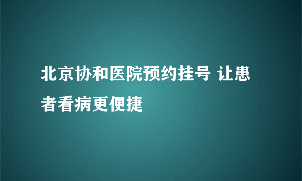 北京协和医院预约挂号 让患者看病更便捷