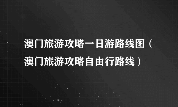 澳门旅游攻略一日游路线图（澳门旅游攻略自由行路线）