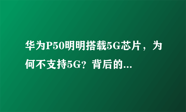 华为P50明明搭载5G芯片，为何不支持5G？背后的原因令人心酸