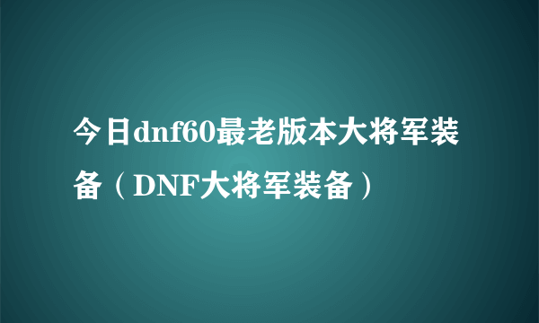 今日dnf60最老版本大将军装备（DNF大将军装备）