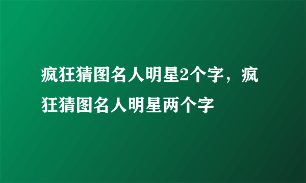 疯狂猜图名人明星2个字，疯狂猜图名人明星两个字