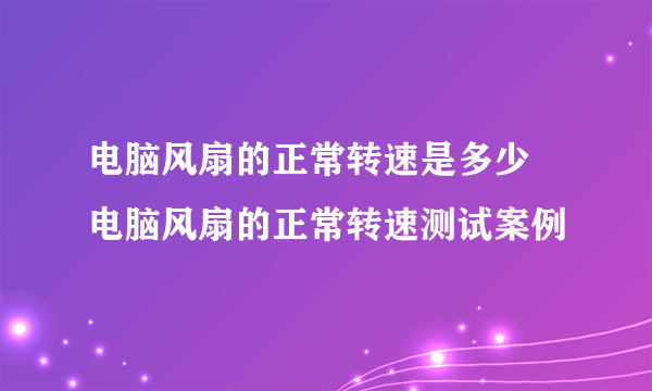 电脑风扇的正常转速是多少 电脑风扇的正常转速测试案例