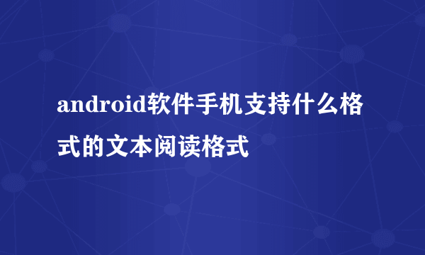 android软件手机支持什么格式的文本阅读格式