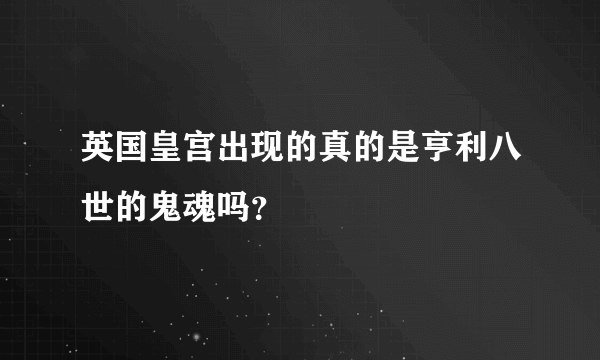 英国皇宫出现的真的是亨利八世的鬼魂吗？