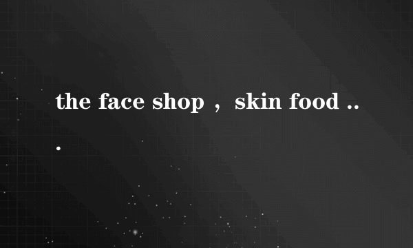 the face shop ，skin food 各自的明星产品是什么？