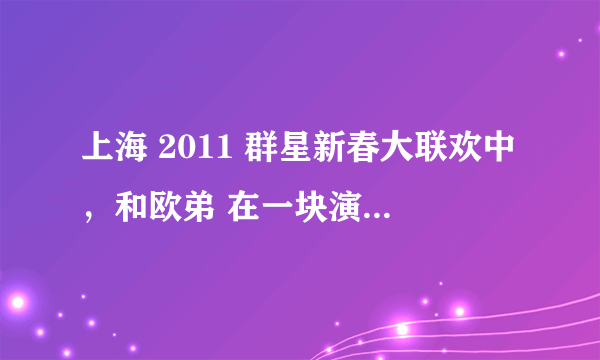 上海 2011 群星新春大联欢中，和欧弟 在一块演节目的那三个女的叫什么？