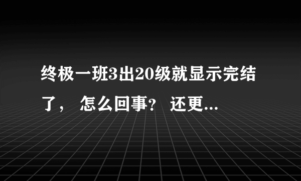 终极一班3出20级就显示完结了， 怎么回事？ 还更吗？怎么更？