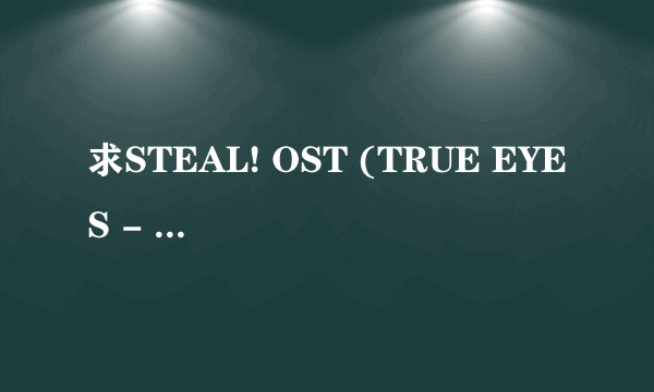 求STEAL! OST (TRUE EYES - C.G Mix)[[2010.2.28]完整下载 邮箱名称LM22435 邮箱地址163