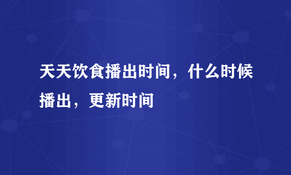 天天饮食播出时间，什么时候播出，更新时间