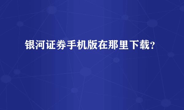 银河证券手机版在那里下载？