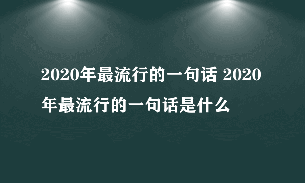 2020年最流行的一句话 2020年最流行的一句话是什么