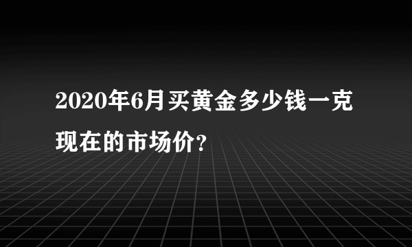 2020年6月买黄金多少钱一克现在的市场价？