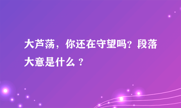 大芦荡，你还在守望吗？段落大意是什么 ?