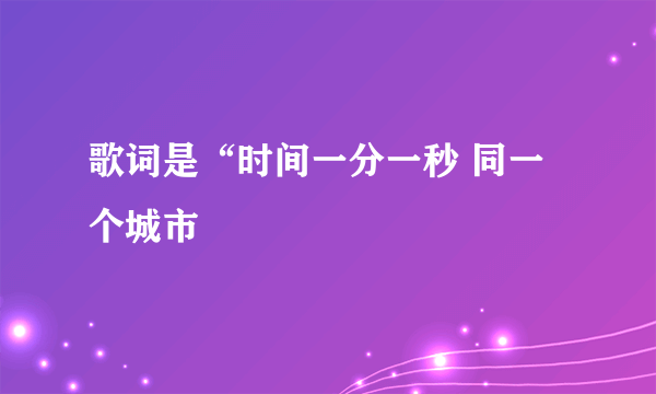 歌词是“时间一分一秒 同一个城市