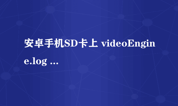 安卓手机SD卡上 videoEngine.log 和 Vlog.xml 这两个临时文件是什么程序生成的？ 是记录什么的？