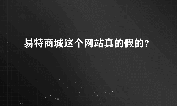 易特商城这个网站真的假的？