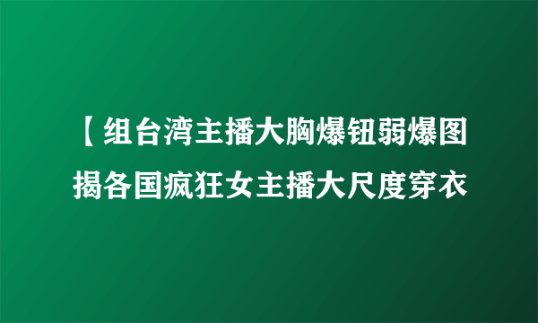 【组台湾主播大胸爆钮弱爆图揭各国疯狂女主播大尺度穿衣