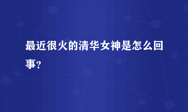 最近很火的清华女神是怎么回事？