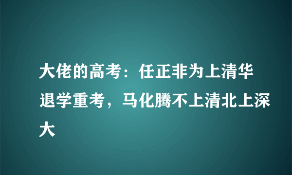 大佬的高考：任正非为上清华退学重考，马化腾不上清北上深大