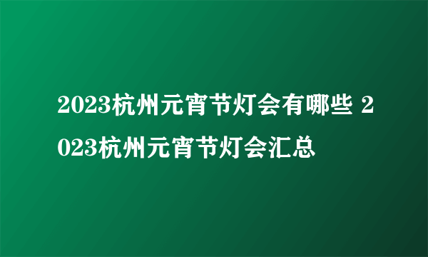 2023杭州元宵节灯会有哪些 2023杭州元宵节灯会汇总