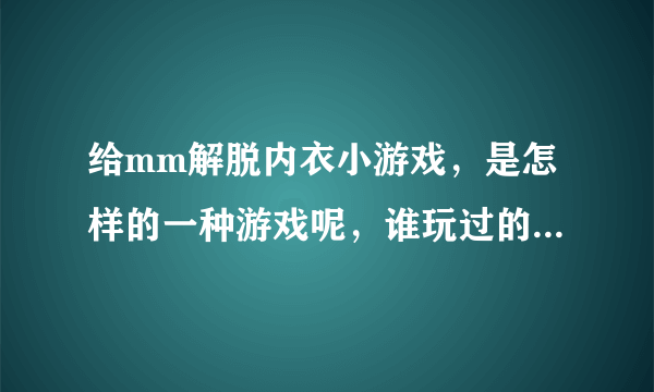 给mm解脱内衣小游戏，是怎样的一种游戏呢，谁玩过的给个链接吧~