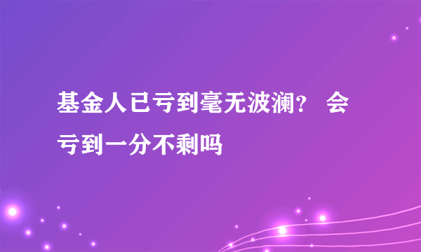 基金人已亏到毫无波澜？ 会亏到一分不剩吗