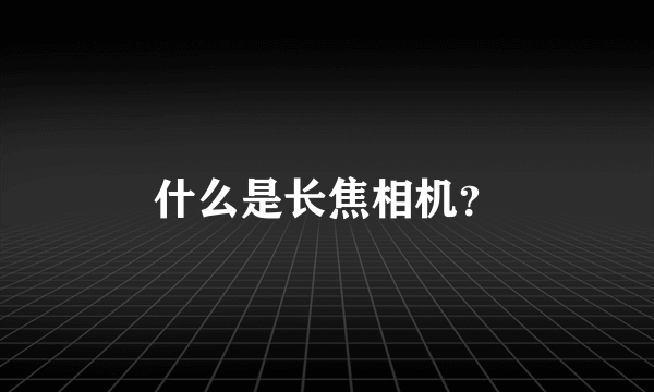 什么是长焦相机？