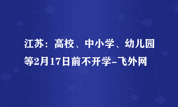 江苏：高校、中小学、幼儿园等2月17日前不开学-飞外网