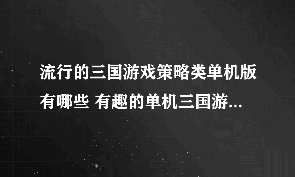 流行的三国游戏策略类单机版有哪些 有趣的单机三国游戏排行2023