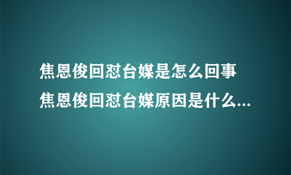 焦恩俊回怼台媒是怎么回事 焦恩俊回怼台媒原因是什么-飞外网