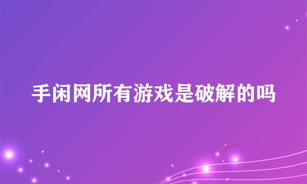 手闲网所有游戏是破解的吗