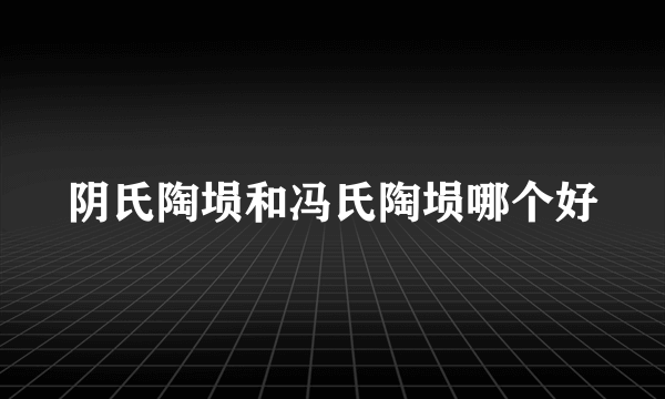 阴氏陶埙和冯氏陶埙哪个好