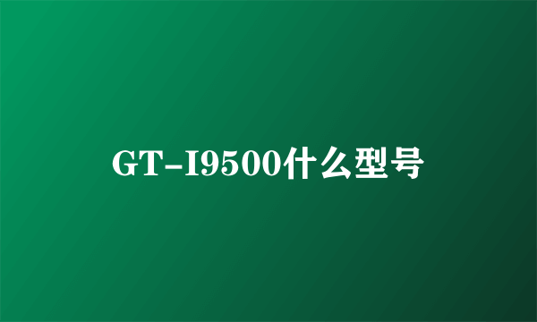 GT-I9500什么型号