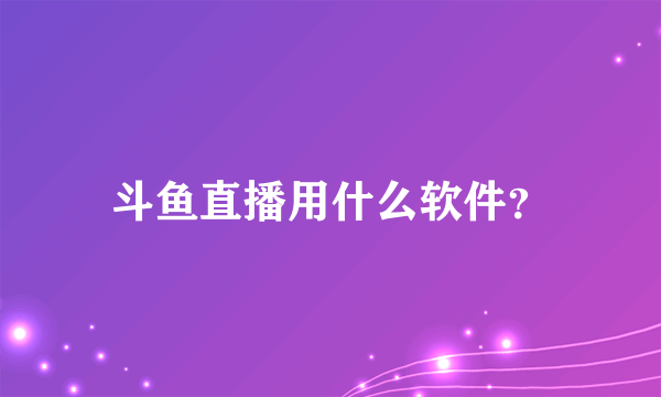 斗鱼直播用什么软件？