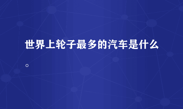 世界上轮子最多的汽车是什么。