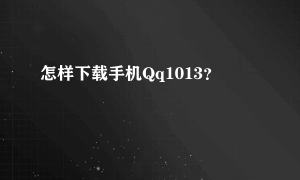 怎样下载手机Qq1013？