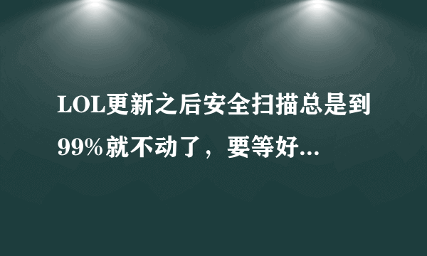 LOL更新之后安全扫描总是到99%就不动了，要等好久才能完，怎么回事？