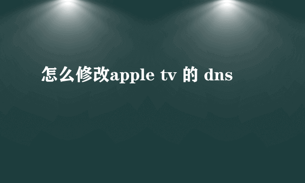 怎么修改apple tv 的 dns