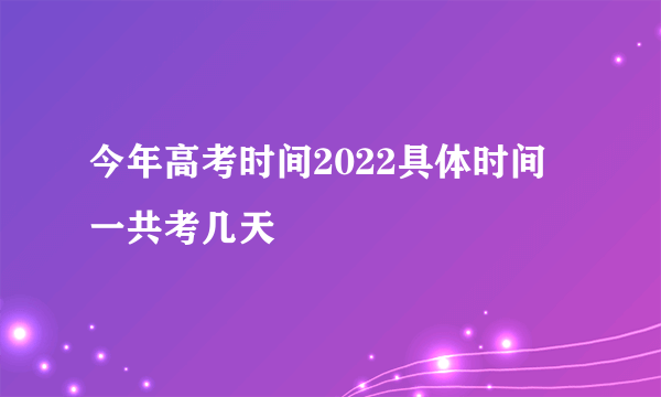 今年高考时间2022具体时间 一共考几天